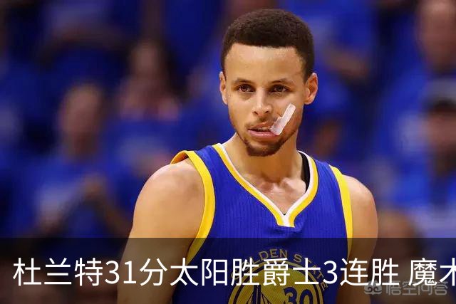 杜兰特31分太阳胜爵士3连胜 魔术送马刺6连败